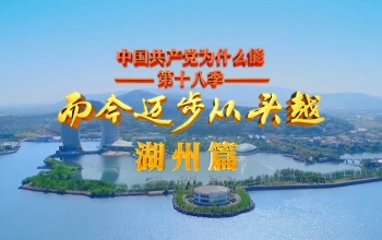 “中國共產黨為什么能”第十八季 而今邁步從頭越·湖州篇